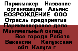 Парикмахер › Название организации ­ Альянс ВОЗРОЖДЕНИЕ, ООО › Отрасль предприятия ­ Парикмахерское дело › Минимальный оклад ­ 73 000 - Все города Работа » Вакансии   . Калужская обл.,Калуга г.